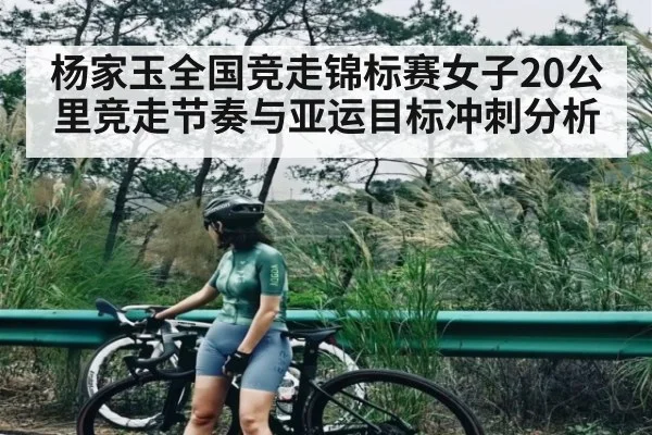 杨家玉全国竞走锦标赛女子20公里竞走节奏与亚运目标冲刺分析