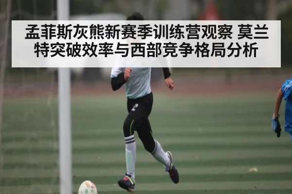 孟菲斯灰熊新赛季训练营观察 莫兰特突破效率与西部竞争格局分析 - kaiyun